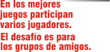 En los mejores juegos participan varios jugadores. El desafo es para los grupos de amigos